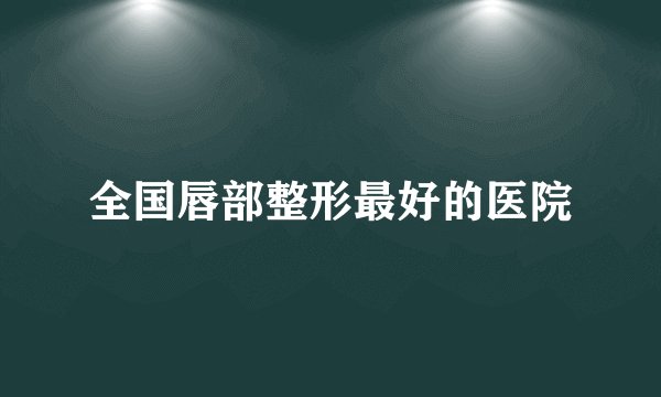 全国唇部整形最好的医院