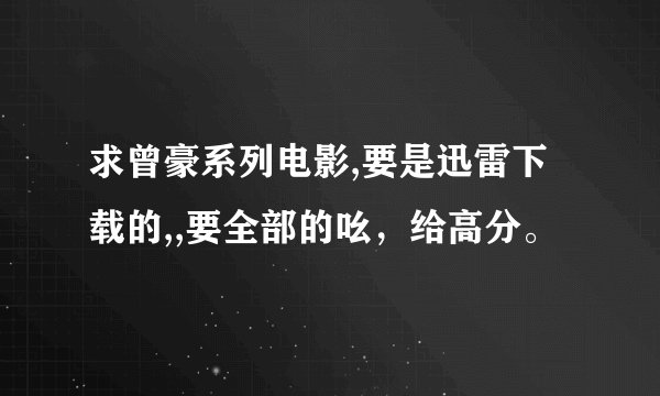 求曾豪系列电影,要是迅雷下载的,,要全部的吆，给高分。