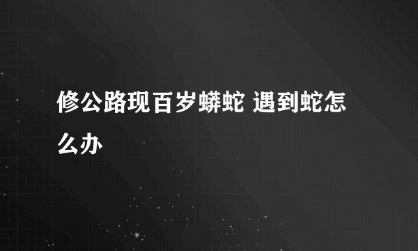 修公路现百岁蟒蛇 遇到蛇怎么办