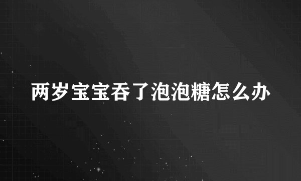两岁宝宝吞了泡泡糖怎么办