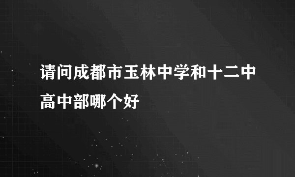 请问成都市玉林中学和十二中高中部哪个好