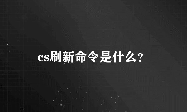 cs刷新命令是什么？