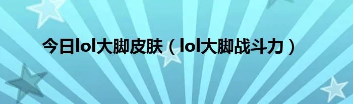 今日lol大脚皮肤（lol大脚战斗力）