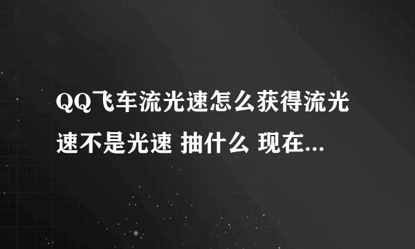 QQ飞车流光速怎么获得流光速不是光速 抽什么 现在还可以弄到么 仔细说说好么