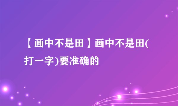 【画中不是田】画中不是田(打一字)要准确的