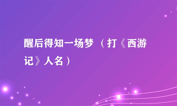 醒后得知一场梦 （打《西游记》人名）