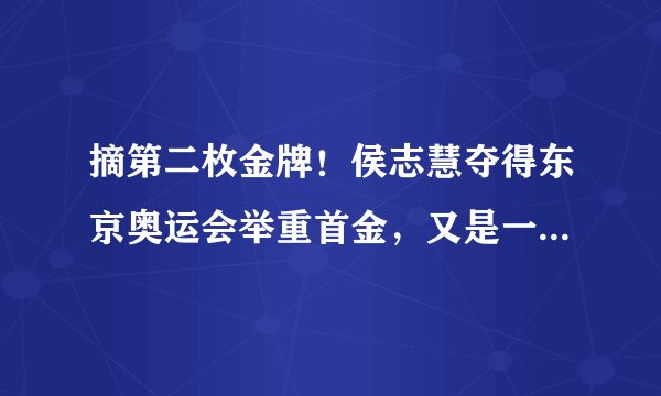 摘第二枚金牌!侯志慧夺得东京奥运会举重首金,又是一位高材生