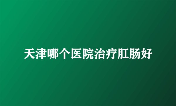 天津哪个医院治疗肛肠好