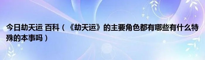 今日劫天运 百科（《劫天运》的主要角色都有哪些有什么特殊的本事吗）