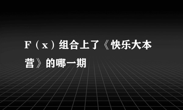 F（x）组合上了《快乐大本营》的哪一期