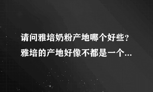 请问雅培奶粉产地哪个好些？雅培的产地好像不都是一个的吧，具体没关注呢