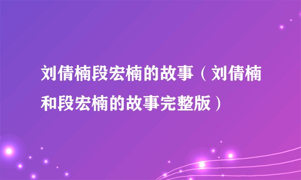 刘倩楠段宏楠的故事(刘倩楠和段宏楠的故事完整版)