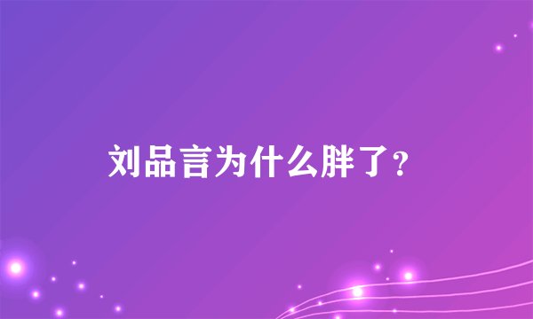 刘品言为什么胖了？