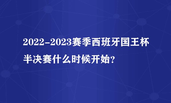 2022-2023赛季西班牙国王杯半决赛什么时候开始？