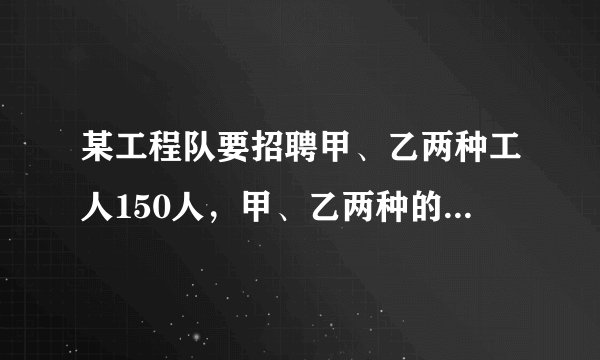 某工程队要招聘甲、乙两种工人150人，甲、乙两种的月工资分别为600元和1000元，现要求乙种的人