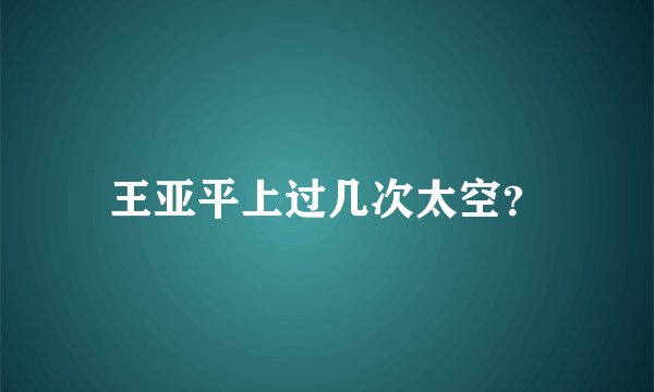 王亚平上过几次太空？