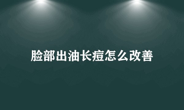 脸部出油长痘怎么改善