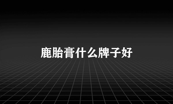 鹿胎膏什么牌子好