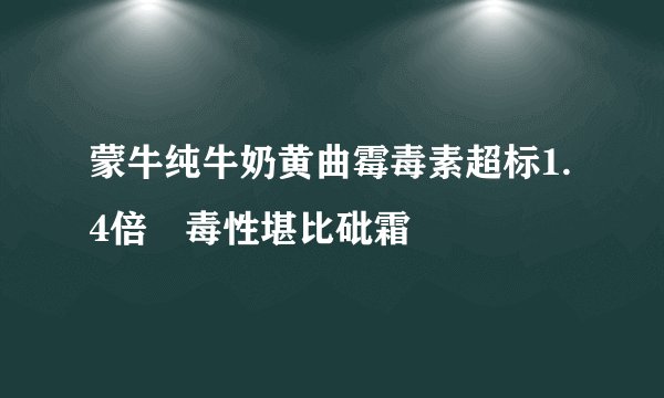蒙牛纯牛奶黄曲霉毒素超标1.4倍 毒性堪比砒霜