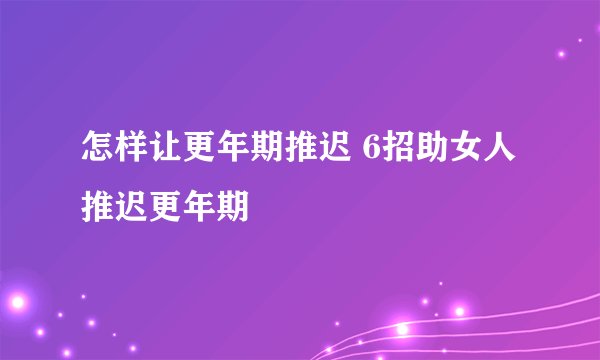 怎样让更年期推迟 6招助女人推迟更年期