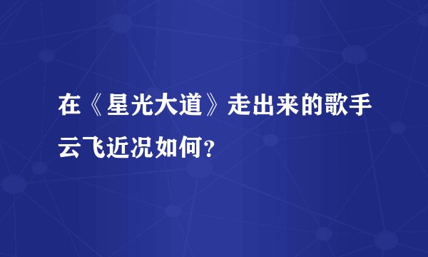 在《星光大道》走出来的歌手云飞近况如何？