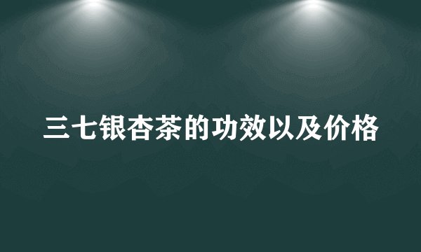 三七银杏茶的功效以及价格
