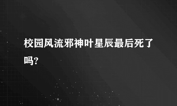 校园风流邪神叶星辰最后死了吗?