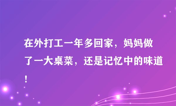 在外打工一年多回家,妈妈做了一大桌菜,还是记忆中的味道!