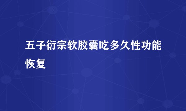五子衍宗软胶囊吃多久性功能恢复