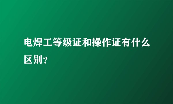 电焊工等级证和操作证有什么区别？