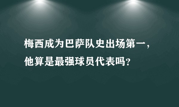 梅西成为巴萨队史出场第一，他算是最强球员代表吗？