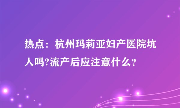 热点：杭州玛莉亚妇产医院坑人吗?流产后应注意什么？