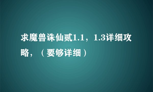 求魔兽诛仙贰1.1，1.3详细攻略，（要够详细）