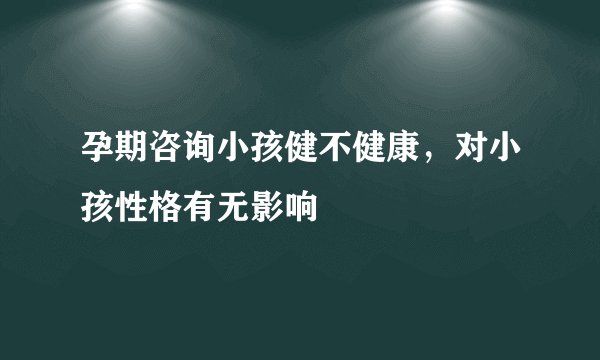 孕期咨询小孩健不健康，对小孩性格有无影响