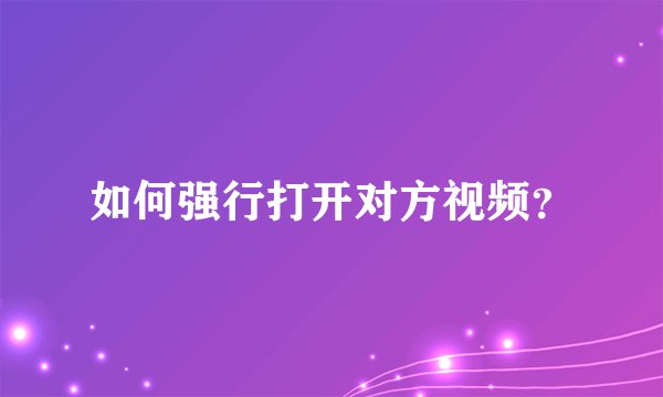 如何强行打开对方视频？