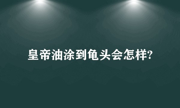 皇帝油涂到龟头会怎样?