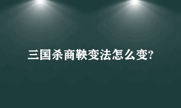 三国杀商鞅变法怎么变?