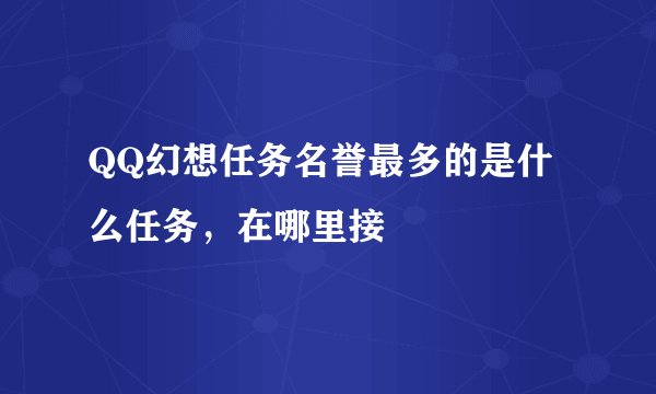 QQ幻想任务名誉最多的是什么任务，在哪里接
