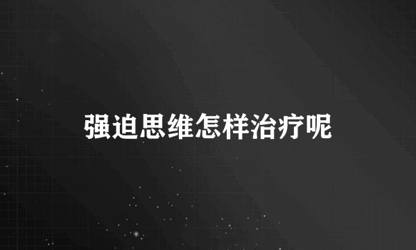强迫思维怎样治疗呢