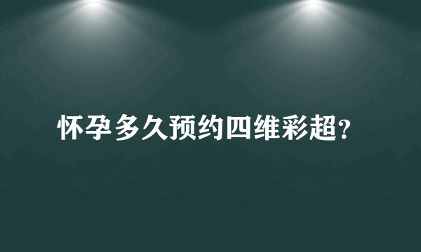 怀孕多久预约四维彩超？