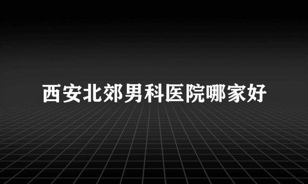 西安北郊男科医院哪家好
