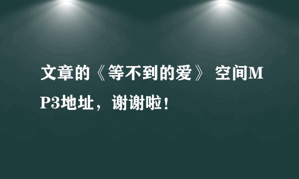 文章的《等不到的爱》 空间MP3地址，谢谢啦！