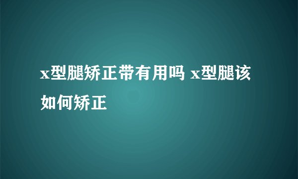 x型腿矫正带有用吗 x型腿该如何矫正