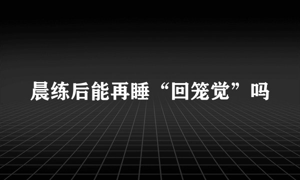晨练后能再睡“回笼觉”吗