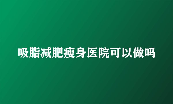 吸脂减肥瘦身医院可以做吗