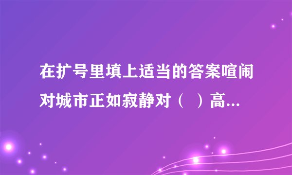 在扩号里填上适当的答案喧闹对城市正如寂静对( )高大对楼房正如矮小对( )勤分队成功正如懒惰对( )骄傲对落后正如虚心对