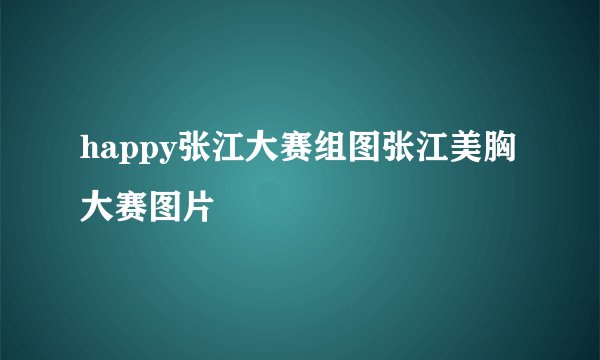 happy张江大赛组图张江美胸大赛图片