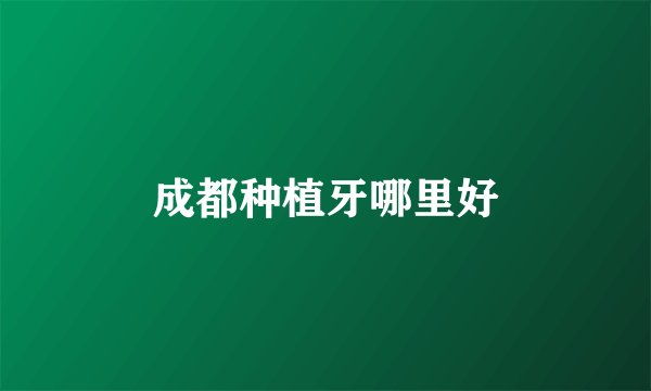 成都种植牙哪里好