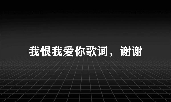 我恨我爱你歌词，谢谢