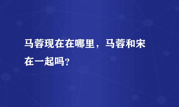 马蓉现在在哪里,马蓉和宋喆在一起吗?